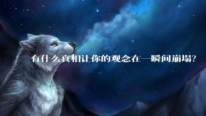 有什么真相让你的观念在一瞬间崩塌？
