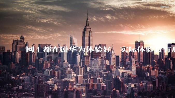 网上都在说华为体验好，实际体验真有那么好吗？