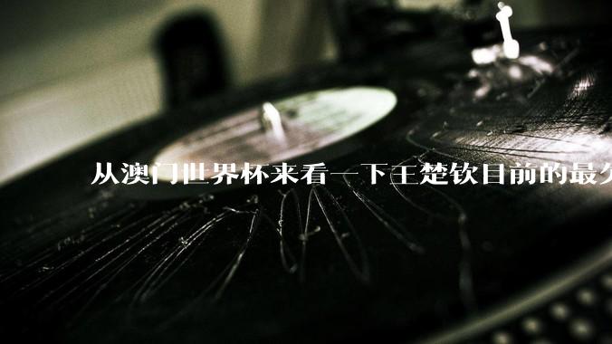 从澳门世界杯来看一下王楚钦目前的最欠缺的东西是什么？