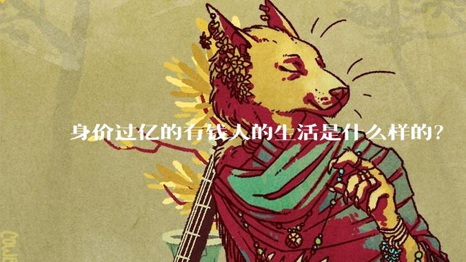 身价过亿的有钱人的生活是什么样的？