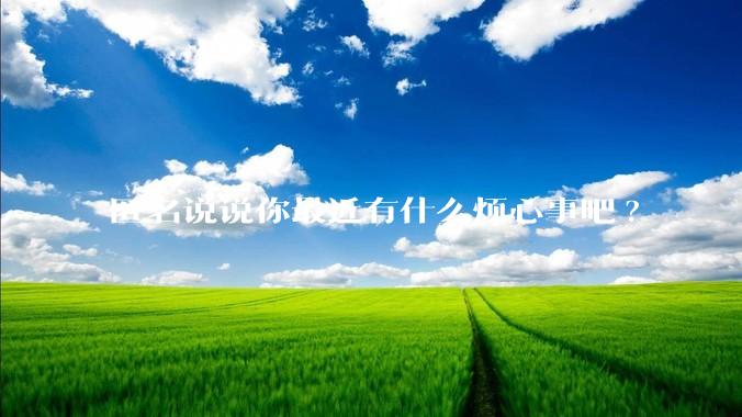 匿名说说你最近有什么烦心事吧?