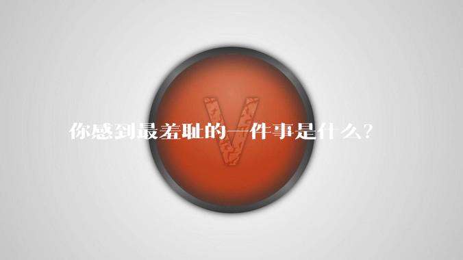 你感到最羞耻的一件事是什么？