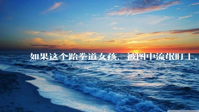 如果这个跆拳道女孩，被图中流氓盯上，会发生什么？