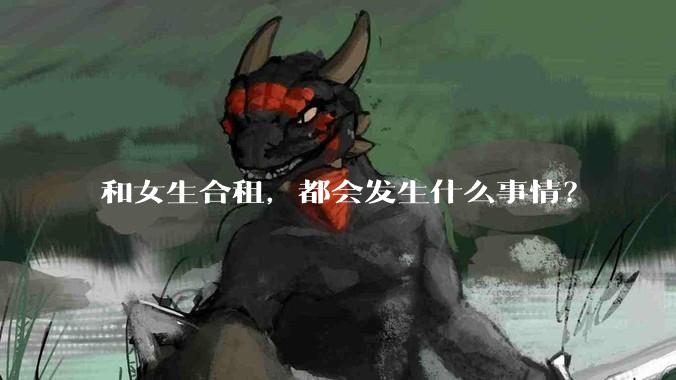 和女生合租，都会发生什么事情？