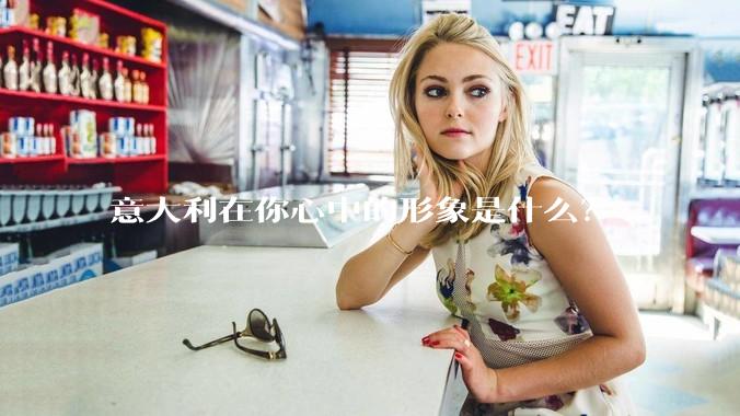 意大利在你心中的形象是什么？
