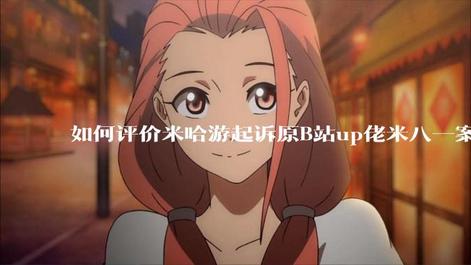 如何评价米哈游起诉原B站up佬米八一案将于5月22号在上海开庭?