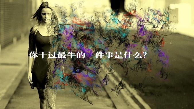 你干过最牛的一件事是什么？