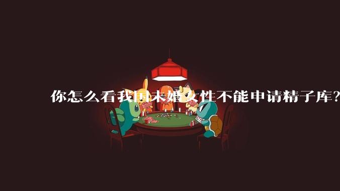你怎么看我国未婚女性不能申请精子库？