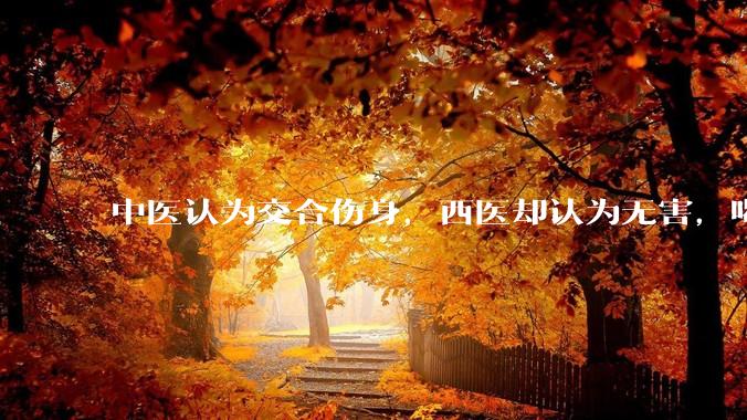 中医认为交合伤身，西医却认为无害，喝杯牛奶就补回来了，对不对？