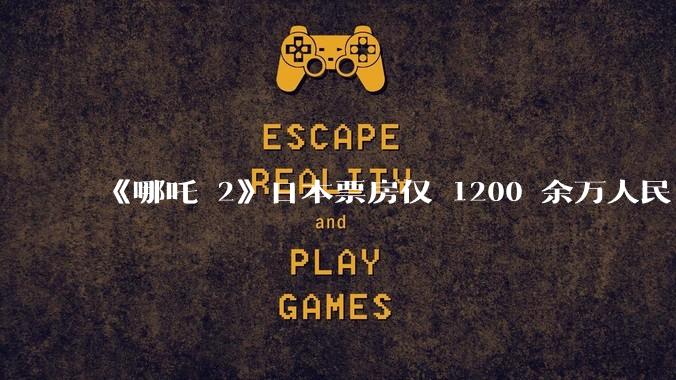 《哪吒 2》日本票房仅 1200 余万人民币，造成这种情况的原因是什么？