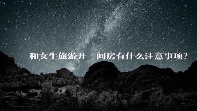 和女生旅游开一间房有什么注意事项？