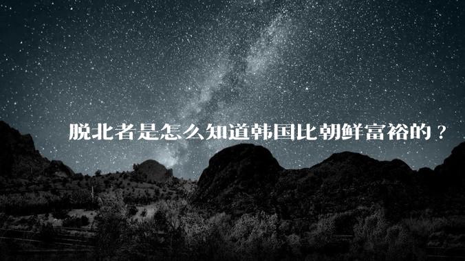 脱北者是怎么知道韩国比朝鲜富裕的?