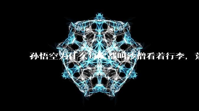 孙悟空为什么每次都叫沙僧看着行李，荒山野岭的还怕有人来偷吗？