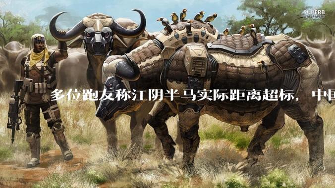 多位跑友称江阴半马实际距离超标，中国田协初步认定属实，这反映出哪些问题？是哪个环节出了差错？