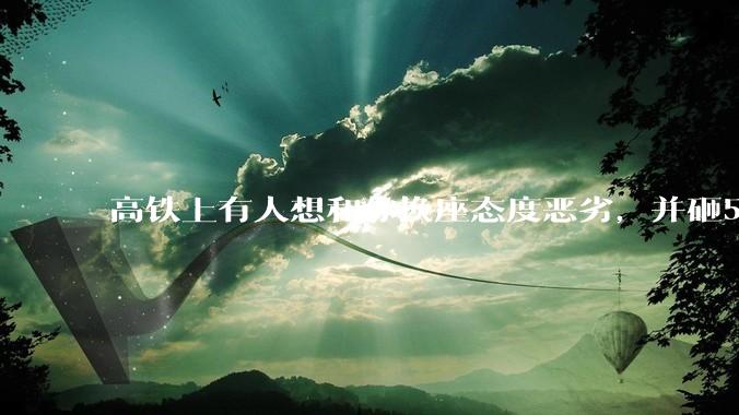 高铁上有人想和你换座态度恶劣，并砸5万让你滚，你该怎么办？