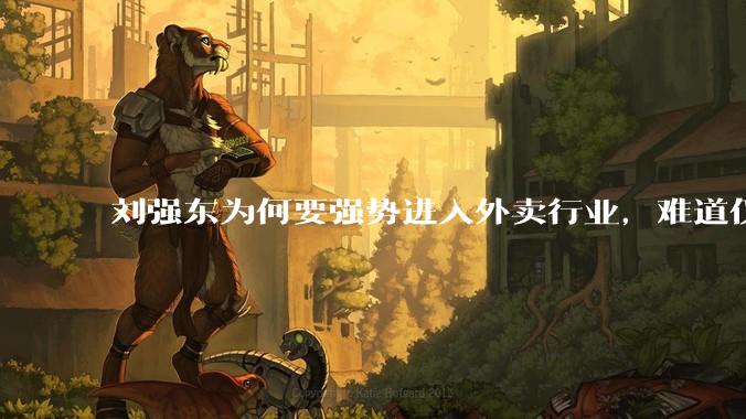 刘强东为何要强势进入外卖行业，难道仅仅是为了与王兴扳手腕吗？这背后还有哪些商业考量？