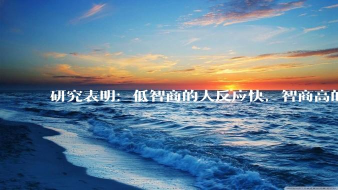研究表明：低智商的人反应快，智商高的人往往反应更慢。为啥？