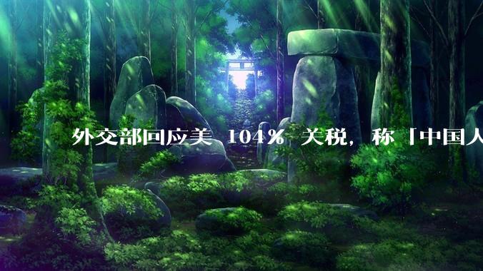 外交部回应美 104% 关税，称「中国人民正当发展权利不容剥夺，继续***取坚决有力措施」，释放什么信号？