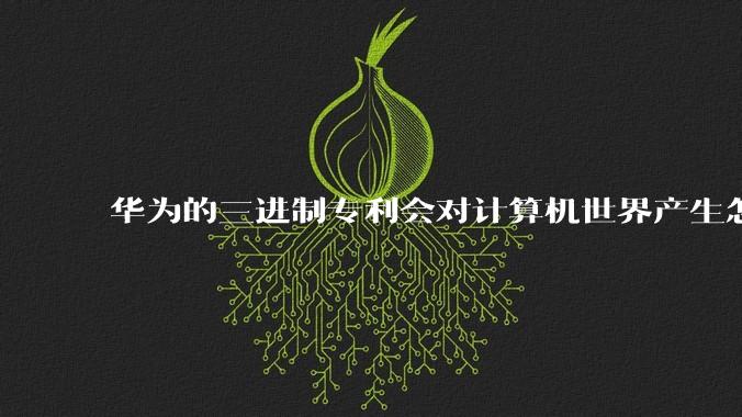 华为的三进制专利会对计算机世界产生怎样的影响？三进制计算机的条件相较于苏联时期有了怎样的变化？