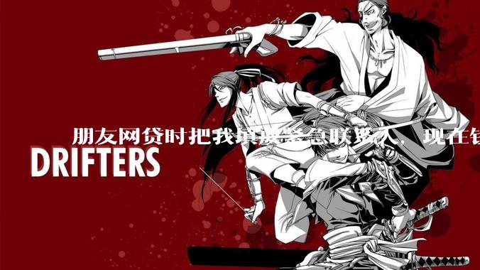 朋友网贷时把我填成紧急联系人，现在钱还不上，催收天天给我打电话该怎么办？