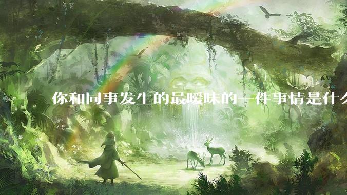 你和同事发生的最暧昧的一件事情是什么？