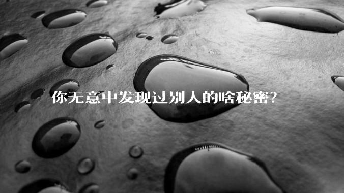 你无意中发现过别人的啥秘密？