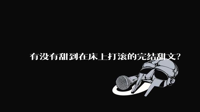 有没有甜到在床上打滚的完结甜文？