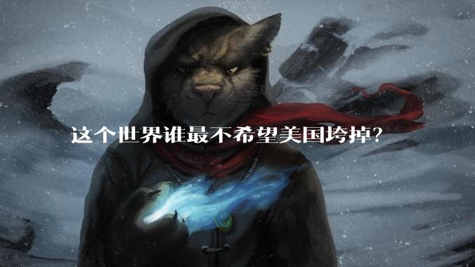 这个世界谁最不希望美国垮掉？