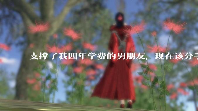支撑了我四年学费的男朋友，现在该分手吗?