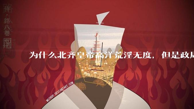 为什么北齐皇帝高洋荒淫无度，但是政局尚且稳定？