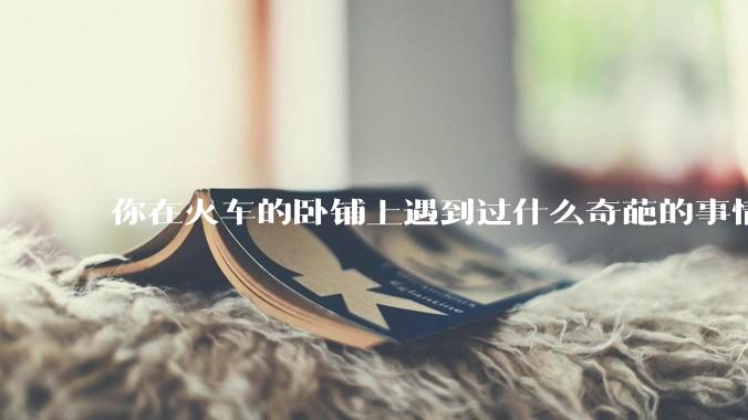 你在火车的卧铺上遇到过什么奇葩的事情？