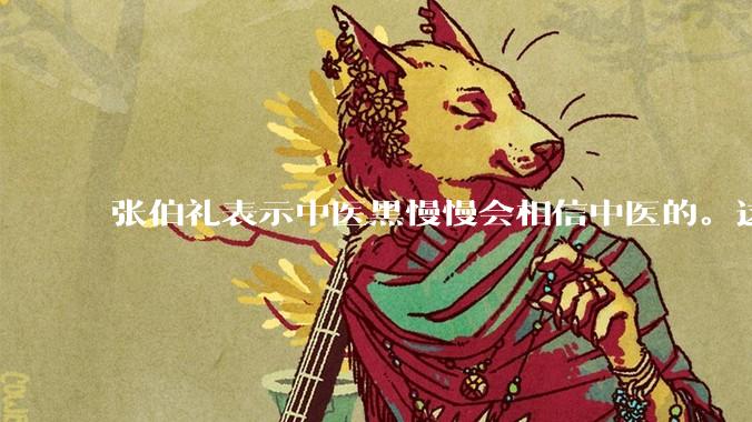 张伯礼表示中医黑慢慢会相信中医的。这是不是自欺欺人？