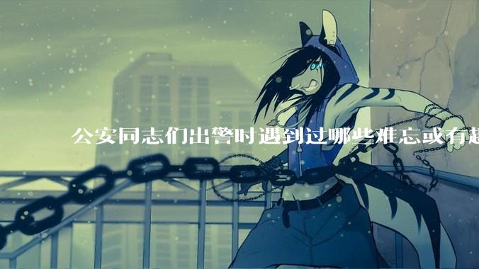 公安同志们出警时遇到过哪些难忘或有趣的事？