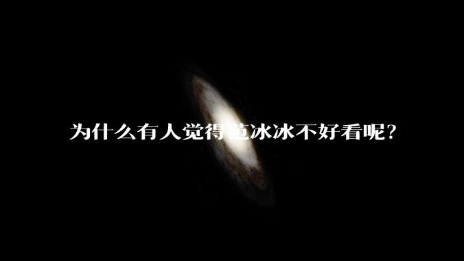 为什么有人觉得范冰冰不好看呢？