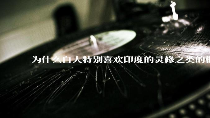 为什么白人特别喜欢印度的灵修之类的概念？
