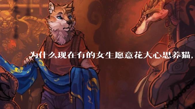 为什么现在有的女生愿意花大心思养猫，却不愿意养孩子呀?