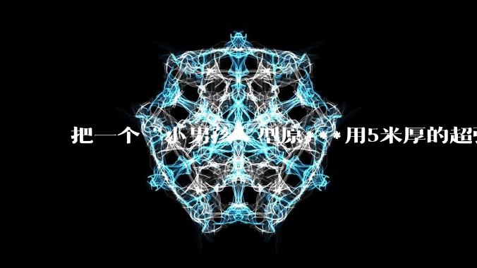 把一个“小男孩”型原***用5米厚的超强度钢球密封死，然后引爆会发生什么？