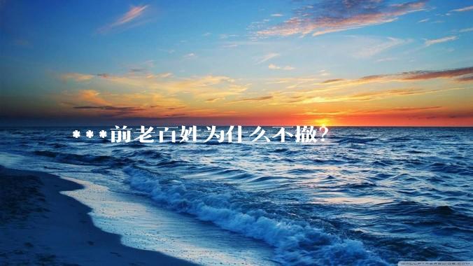 ***前老百姓为什么不撤？