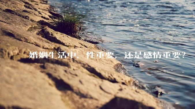 婚姻生活中，性重要，还是感情重要？