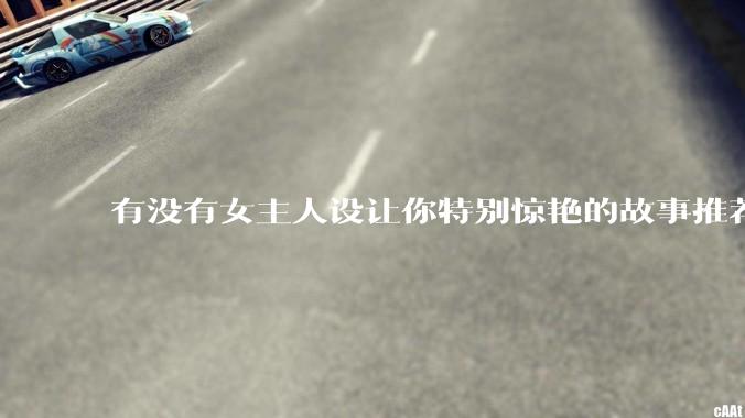 有没有女主人设让你特别惊艳的故事推荐？