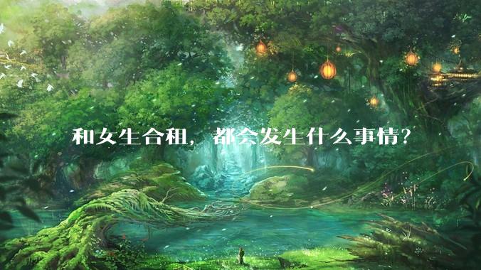 和女生合租，都会发生什么事情？